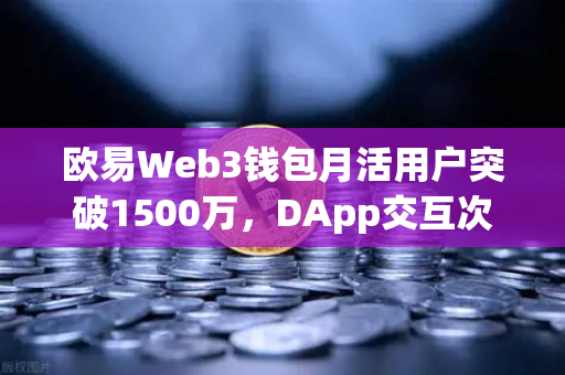 欧易Web3钱包月活用户突破1500万，DApp交互次数创历史新高，区块链生态的超级入口时代来了？