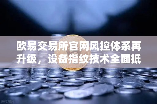 欧易交易所官网风控体系再升级，设备指纹技术全面抵御异常登录风险-第1张图片-欧易交易所