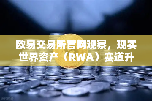 欧易交易所官网观察，现实世界资产（RWA）赛道升温，MakerDAO持有的美国国债规模持续扩大-第1张图片-欧易交易所
