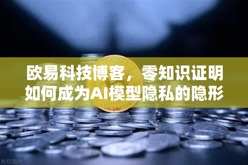 欧易科技博客，零知识证明如何成为AI模型隐私的隐形盾牌