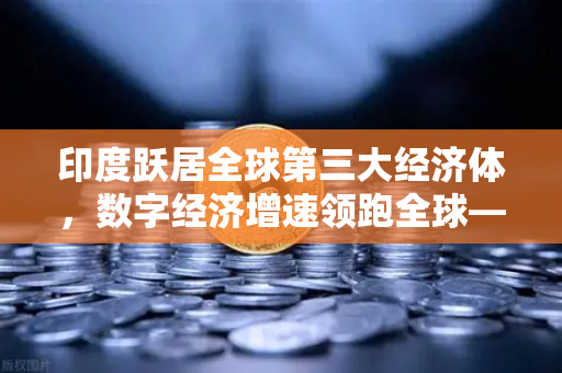 印度跃居全球第三大经济体，数字经济增速领跑全球—欧易交易所官网深度解析