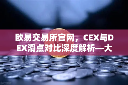 欧易交易所官网，CEX与DEX滑点对比深度解析—大额交易为何首选中心化平台？