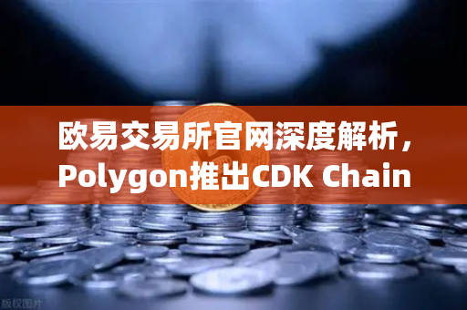 欧易交易所官网深度解析,Polygon推出CDK Chain,多款游戏项目争相入驻-第1张图片-欧易交易所 欧易交易所官网深度解析,Polygon推出CDK Chain,多款游戏项目争相入驻-第1张图片-欧易交易所