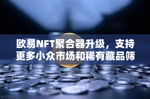 欧易NFT聚合器升级，支持更多小众市场和稀有藏品筛选