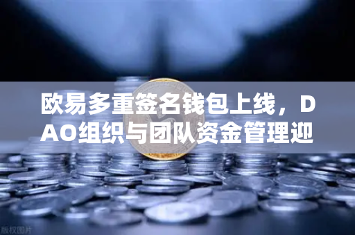 欧易多重签名钱包上线，DAO组织与团队资金管理迎来安全新纪元-第1张图片-欧易交易所