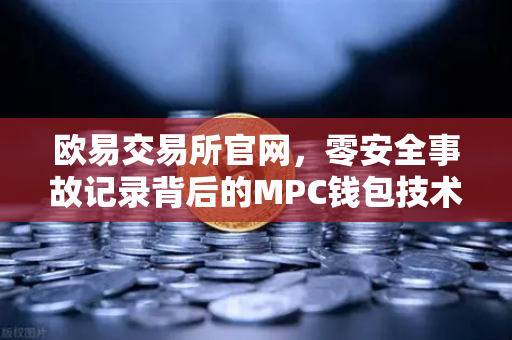 欧易交易所官网，零安全事故记录背后的MPC钱包技术架构解密