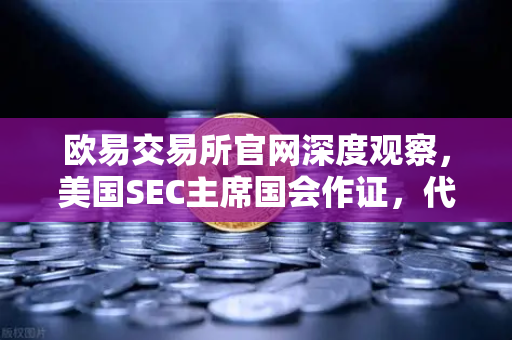欧易交易所官网深度观察，美国SEC主席国会作证，代币证券定性引发行业震荡