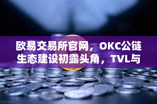 欧易交易所官网，OKC公链生态建设初露头角，TVL与节点奖励双爆发