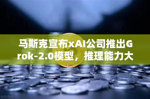 马斯克宣布xAI公司推出Grok-2.0模型，推理能力大幅提升，AI竞争再升级-第1张图片-欧易交易所