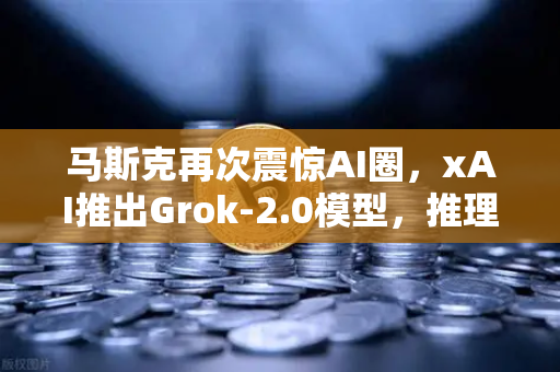 马斯克再次震惊AI圈，xAI推出Grok-2.0模型，推理能力迎来革命性提升