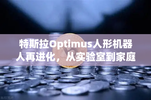 特斯拉Optimus人形机器人再进化，从实验室到家庭的未来已来