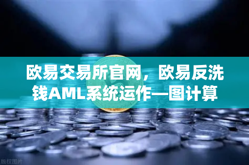 欧易交易所官网,欧易反洗钱AML系统运作—图计算如何追踪资金流向?-第1张图片-欧易交易所 欧易交易所官网,欧易反洗钱AML系统运作—图计算如何追踪资金流向?-第1张图片-欧易交易所