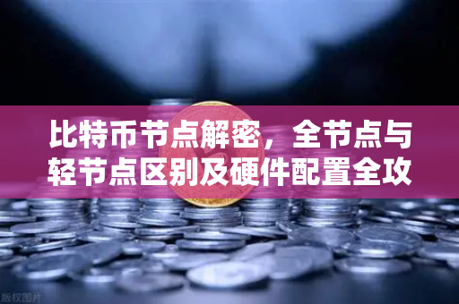 比特币节点解密，全节点与轻节点区别及硬件配置全攻略