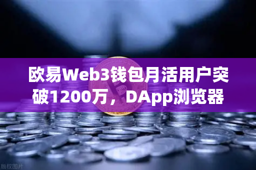 欧易Web3钱包月活用户突破1200万，DApp浏览器使用率飙升，链上生态迎来新拐点