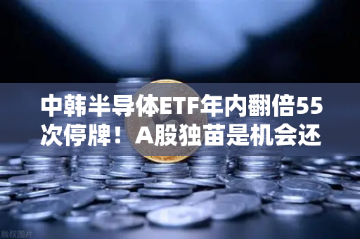 中韩半导体ETF年内翻倍55次停牌!A股独苗是机会还是深坑?欧易交易所用户必看-第1张图片-欧易交易所 中韩半导体ETF年内翻倍55次停牌!A股独苗是机会还是深坑?欧易交易所用户必看-第1张图片-欧易交易所