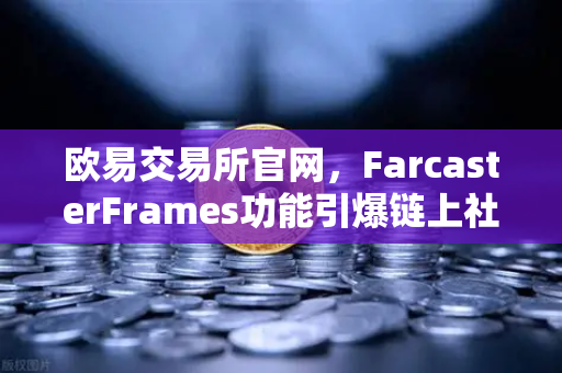 欧易交易所官网,FarcasterFrames功能引爆链上社交互动新浪潮-第1张图片-欧易交易所 欧易交易所官网,FarcasterFrames功能引爆链上社交互动新浪潮-第1张图片-欧易交易所