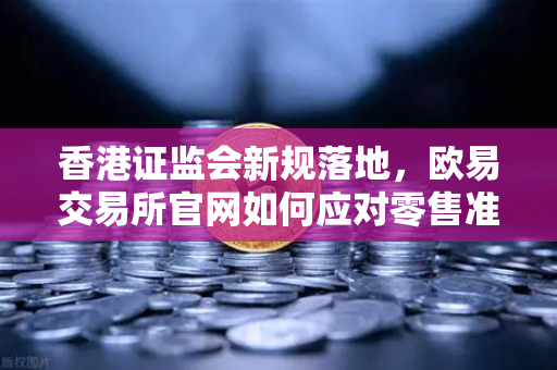 香港证监会新规落地，欧易交易所官网如何应对零售准入放宽新机遇？