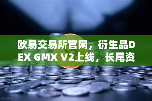欧易交易所官网，衍生品DEX GMX V2上线，长尾资产交易迎来新纪元