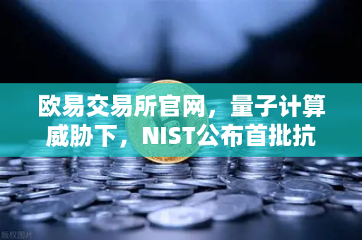 欧易交易所官网，量子计算威胁下，NIST公布首批抗量子加密算法标准