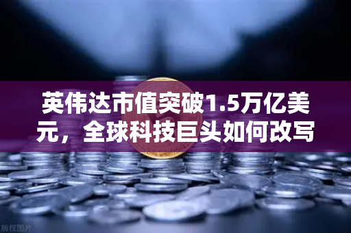 英伟达市值突破1.5万亿美元,全球科技巨头如何改写财富规则-第1张图片-欧易交易所 英伟达市值突破1.5万亿美元,全球科技巨头如何改写财富规则-第1张图片-欧易交易所