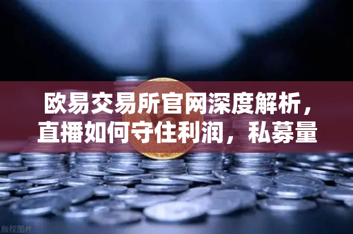 欧易交易所官网深度解析，直播如何守住利润，私募量化时代赚钱更难了吗？