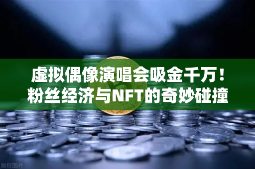 虚拟偶像演唱会吸金千万！粉丝经济与NFT的奇妙碰撞，欧易交易所官网带你解读未来趋势