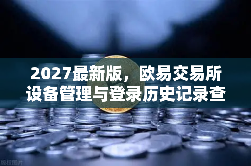 2027最新版，欧易交易所设备管理与登录历史记录查询—安全交易的全新守护
