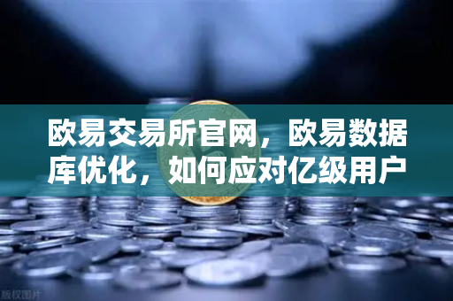 欧易交易所官网，欧易数据库优化，如何应对亿级用户并发访问的架构演进？-第1张图片-欧易交易所