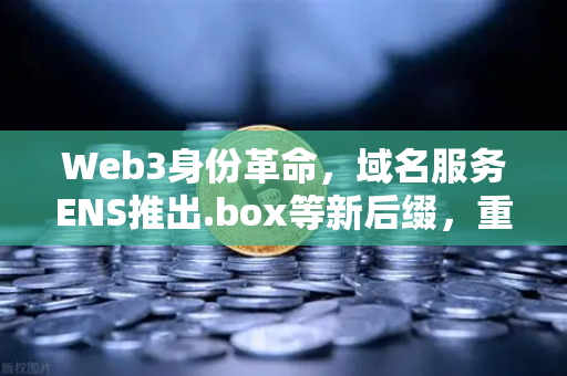 Web3身份革命，域名服务ENS推出.box等新后缀，重塑去中心化身份体系