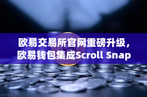 欧易交易所官网重磅升级，欧易钱包集成Scroll Snap，解锁zkEVM Layer2新体验