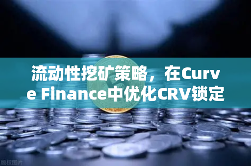 流动性挖矿策略，在Curve Finance中优化CRV锁定周期，提升收益的实战指南