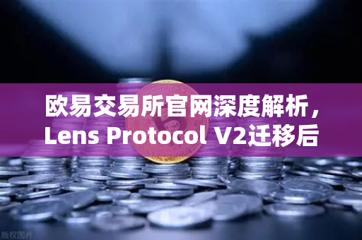 欧易交易所官网深度解析，Lens Protocol V2迁移后日活暴涨300%的底层逻辑