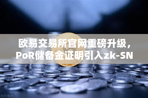 欧易交易所官网重磅升级，PoR储备金证明引入zk-SNARKs技术，真正实现资产100%透明