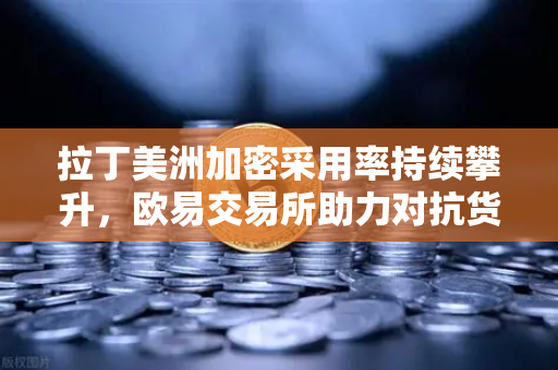 拉丁美洲加密采用率持续攀升，欧易交易所助力对抗货币贬值新选择-第1张图片-欧易交易所