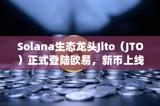 Solana生态龙头Jito（JTO）正式登陆欧易，新币上线如何把握财富机遇？-第1张图片-欧易交易所