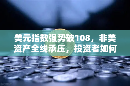 美元指数强势破108，非美资产全线承压，投资者如何应对市场风暴？-第1张图片-欧易交易所