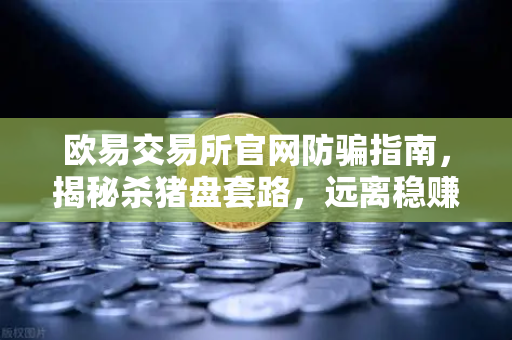 欧易交易所官网防骗指南，揭秘杀猪盘套路，远离稳赚不赔的投资陷阱-第1张图片-欧易交易所