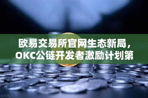 欧易交易所官网生态新局，OKC公链开发者激励计划第二期正式启动