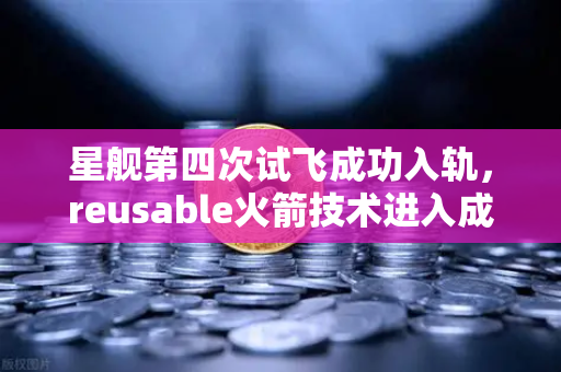 星舰第四次试飞成功入轨，reusable火箭技术进入成熟期，未来太空经济的引擎-第1张图片-欧易交易所
