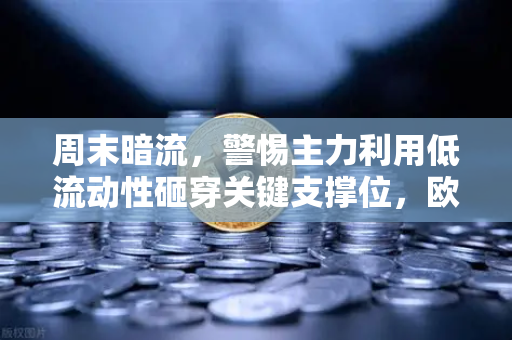 周末暗流，警惕主力利用低流动性砸穿关键支撑位，欧易用户需提前布防-第1张图片-欧易交易所