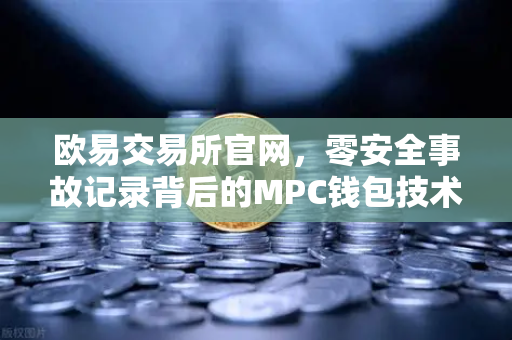 欧易交易所官网，零安全事故记录背后的MPC钱包技术硬核拆解