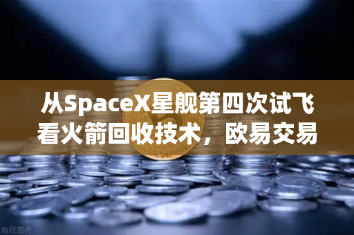 从SpaceX星舰第四次试飞看火箭回收技术，欧易交易所如何重塑航天投资新生态-第1张图片-欧易交易所