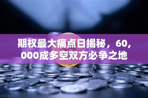 期权最大痛点日揭秘，60,000成多空双方必争之地-第1张图片-欧易交易所
