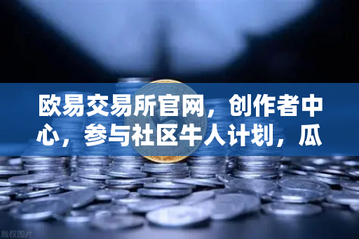 欧易交易所官网，创作者中心，参与社区牛人计划，瓜分百万流量！-第1张图片-欧易交易所