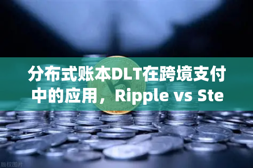 分布式账本DLT在跨境支付中的应用，Ripple vs Stellar—谁才是未来跨境支付的王者？