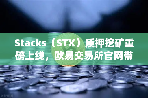 Stacks(STX)质押挖矿重磅上线,欧易交易所官网带你抓住比特币Layer2红利-第1张图片-欧易交易所 Stacks(STX)质押挖矿重磅上线,欧易交易所官网带你抓住比特币Layer2红利-第1张图片-欧易交易所