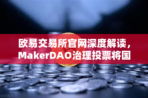 欧易交易所官网深度解读，MakerDAO治理投票将国库资金投资于美国国债，加密市场迎来新变局？