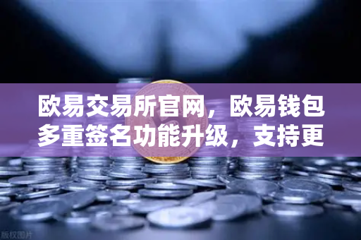 欧易交易所官网，欧易钱包多重签名功能升级，支持更多签名方与自定义规则，资产安全再升级-第1张图片-欧易交易所