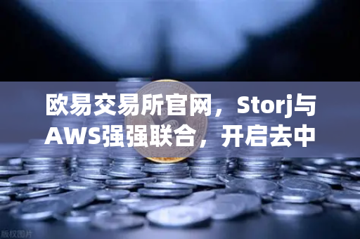 欧易交易所官网，Storj与AWS强强联合，开启去中心化混合云存储新纪元-第1张图片-欧易交易所