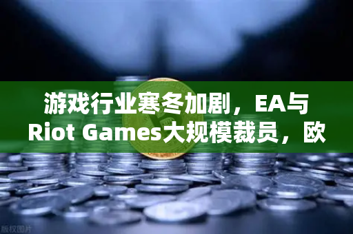 游戏行业寒冬加剧，EA与Riot Games大规模裁员，欧易交易所下载成玩家理财新选择